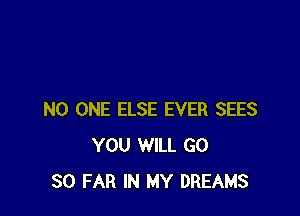 NO ONE ELSE EVER SEES
YOU WILL GO
SO FAR IN MY DREAMS