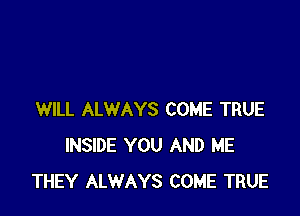 WILL ALWAYS COME TRUE
INSIDE YOU AND ME
THEY ALWAYS COME TRUE