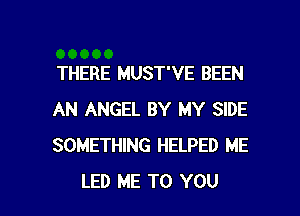 THERE MUST'VE BEEN
AN ANGEL BY MY SIDE
SOMETHING HELPED ME

LED ME TO YOU I