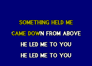 SOMETHING HELD ME

CAME DOWN FROM ABOVE
HE LED ME TO YOU
HE LED ME TO YOU