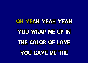 OH YEAH YEAH YEAH

YOU WRAP ME UP IN
THE COLOR OF LOVE
YOU GAVE ME THE