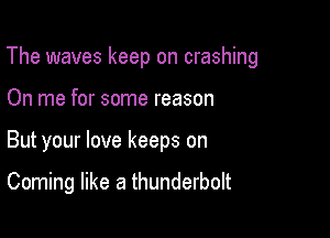 The waves keep on crashing

On me for some reason
But your love keeps on

Coming like a thunderbolt