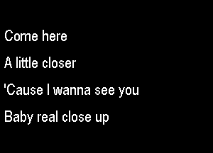 Come here

A little closer

'Cause I wanna see you

Baby real close up