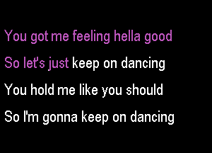 You got me feeling hella good
So let's just keep on dancing

You hold me like you should

So I'm gonna keep on dancing