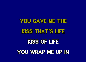 YOU GAVE ME THE

KISS THAT'S LIFE
KISS OF LIFE
YOU WRAP ME UP IN