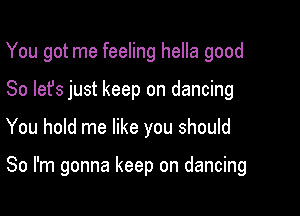 You got me feeling hella good
So let's just keep on dancing

You hold me like you should

So I'm gonna keep on dancing