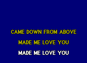 CAME DOWN FROM ABOVE
MADE ME LOVE YOU
MADE ME LOVE YOU