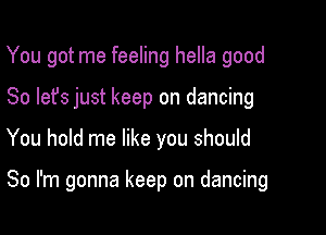 You got me feeling hella good
So let's just keep on dancing

You hold me like you should

So I'm gonna keep on dancing