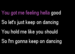 You got me feeling hella good
So let's just keep on dancing

You hold me like you should

So I'm gonna keep on dancing