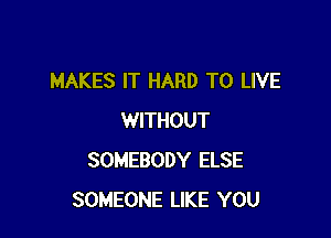 MAKES IT HARD TO LIVE

WITHOUT
SOMEBODY ELSE
SOMEONE LIKE YOU