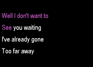 Well I don't want to

See you waiting

I've already gone

Too far away