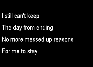 I still can't keep

The day from ending
No more messed up reasons

For me to stay