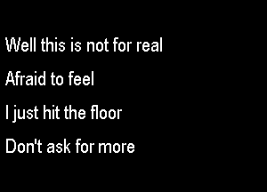 Well this is not for real
Afraid to feel

ljust hit the floor

Don't ask for more