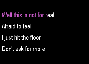 Well this is not for real
Afraid to feel

ljust hit the floor

Don't ask for more