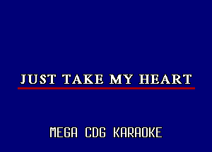 JUST TAKE MY HEART

I'IEGFI CDG KHRHUKE