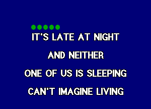 IT'S LATE AT NIGHT

AND NEITHER
ONE OF US IS SLEEPING
CAN'T IMAGINE LIVING