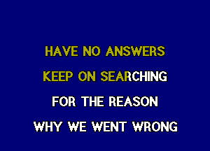 HAVE NO ANSWERS

KEEP ON SEARCHING
FOR THE REASON
WHY WE WENT WRONG