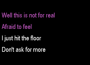 Well this is not for real
Afraid to feel

ljust hit the floor

Don't ask for more