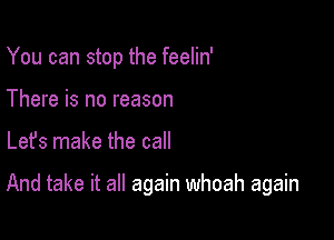 You can stop the feelin'
There is no reason

Lefs make the call

And take it all again whoah again