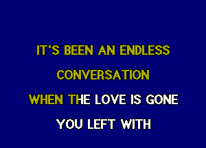 IT'S BEEN AN ENDLESS

CONVERSATION
WHEN THE LOVE IS GONE
YOU LEFT WITH