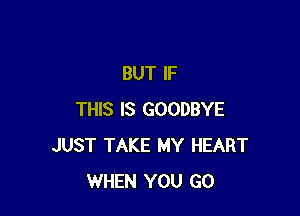 BUT IF

THIS IS GOODBYE
JUST TAKE MY HEART
WHEN YOU GO