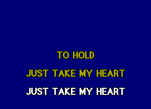 TO HOLD
JUST TAKE MY HEART
JUST TAKE MY HEART