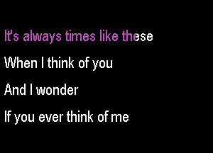 Ifs always times like these
When I think of you

And I wonder

If you ever think of me