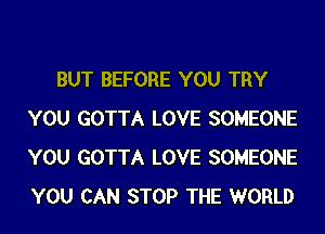 BUT BEFORE YOU TRY
YOU GOTTA LOVE SOMEONE
YOU GOTTA LOVE SOMEONE
YOU CAN STOP THE WORLD