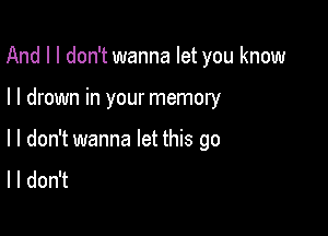 And I I don't wanna let you know

I I drown in your memory

I I don't wanna let this go
I I don't