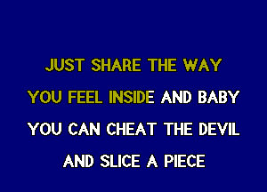 JUST SHARE THE WAY

YOU FEEL INSIDE AND BABY
YOU CAN CHEAT THE DEVIL
AND SLICE A PIECE