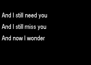 And I still need you

And I still miss you

And now I wonder