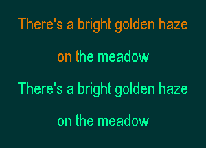 There's a bright golden haze

on the meadow

There's a bright golden haze

on the meadow