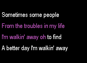 Sometimes some people
From the troubles in my life

I'm walkin' away oh to Md

A better day I'm walkin' away
