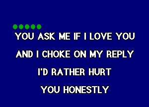 YOU ASK ME IF I LOVE YOU

AND I CHOKE ON MY REPLY
I'D RATHER HURT
YOU HONESTLY