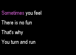 Sometimes you feel

There is no fun

Thafs why

You turn and run