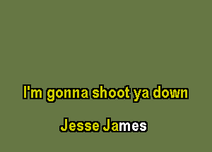 I'm gonna shoot ya down

Jesse James