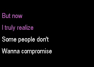 But now

I truly realize

Some people don't

Wanna compromise