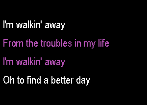I'm walkin' away

From the troubles in my life

I'm walkin' away

Oh to find a better day