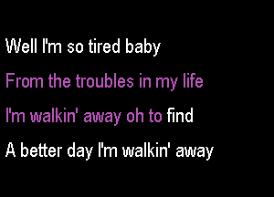 Well I'm so tired baby
From the troubles in my life

I'm walkin' away oh to Md

A better day I'm walkin' away