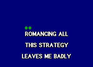 ROMANCING ALL
THIS STRATEGY
LEAVES ME BADLY