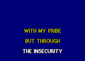 WITH MY PRIDE
BUT THROUGH
THE INSECURITY