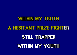 WITHIN MY TRUTH
A HESITANT PRIZE FIGHTER
STILL TRAPPED

WITHIN MY YOUTH l