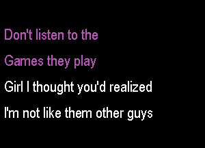 Don't listen to the

Games they play

Girl I thought you'd realized

I'm not like them other guys