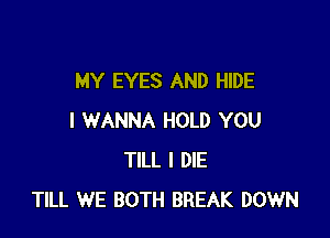 MY EYES AND HIDE

I WANNA HOLD YOU
TILL I DIE
TILL WE BOTH BREAK DOWN
