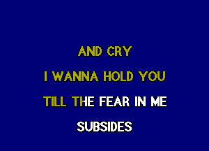 AND CRY

I WANNA HOLD YOU
TILL THE FEAR IN ME
SUBSIDES