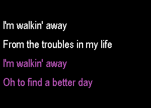 I'm walkin' away

From the troubles in my life

I'm walkin' away

Oh to find a better day