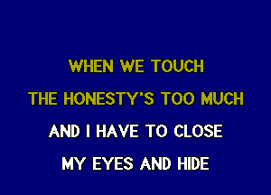 WHEN WE TOUCH

THE HONESTY'S TOO MUCH
AND I HAVE TO CLOSE
MY EYES AND HIDE