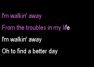 I'm walkin' away

From the troubles in my life

I'm walkin' away

Oh to find a better day