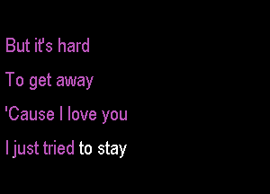 But it's hard
To get away

'Cause I love you

I just tried to stay