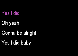 Yes I did
Oh yeah

Gonna be alright
Yes I did baby